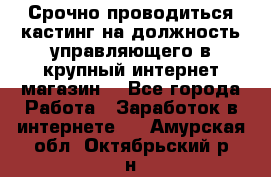 Срочно проводиться кастинг на должность управляющего в крупный интернет-магазин. - Все города Работа » Заработок в интернете   . Амурская обл.,Октябрьский р-н